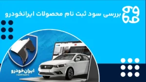 سود ثبت نام ایران خودرو +&zwnj; جدول تفاوت قیمت کارخانه و بازار محصولات ایرانخودرو